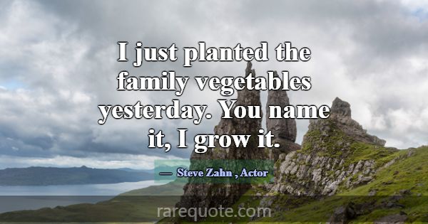 I just planted the family vegetables yesterday. Yo... -Steve Zahn