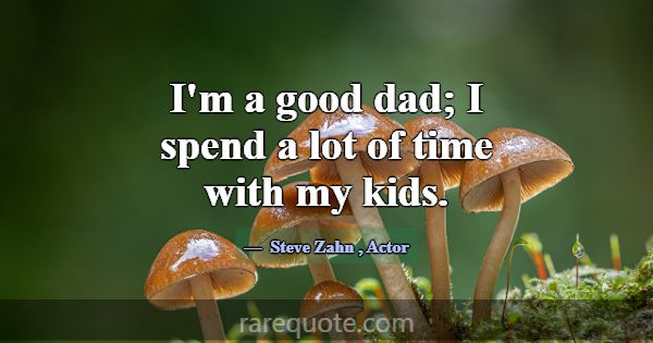 I'm a good dad; I spend a lot of time with my kids... -Steve Zahn