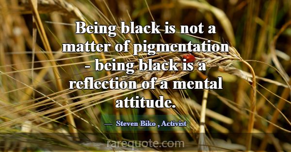 Being black is not a matter of pigmentation - bein... -Steven Biko