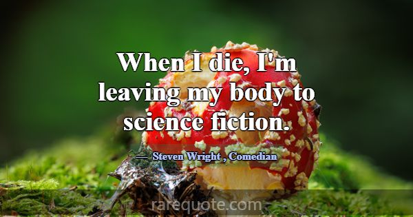 When I die, I'm leaving my body to science fiction... -Steven Wright