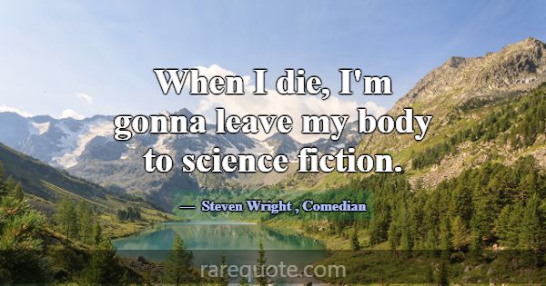 When I die, I'm gonna leave my body to science fic... -Steven Wright