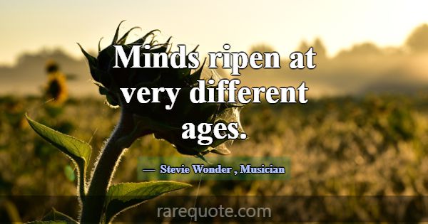 Minds ripen at very different ages.... -Stevie Wonder