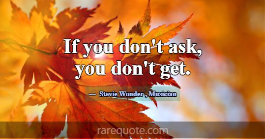 If you don't ask, you don't get.... -Stevie Wonder
