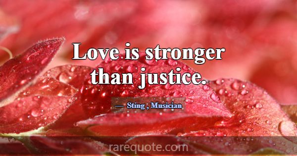 Love is stronger than justice.... -Sting