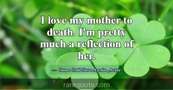 I love my mother to death. I'm pretty much a refle... -Stone Cold Steve Austin