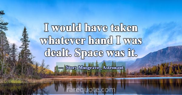 I would have taken whatever hand I was dealt. Spac... -Story Musgrave