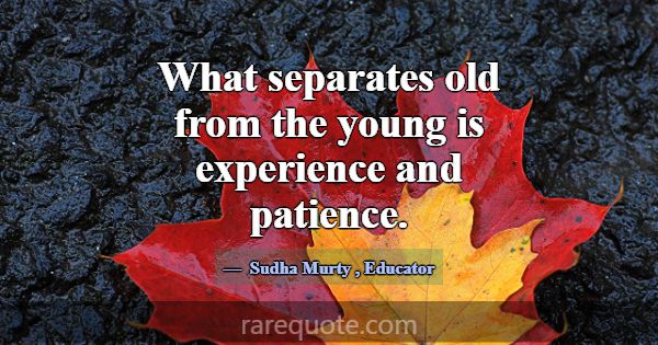 What separates old from the young is experience an... -Sudha Murty