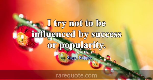 I try not to be influenced by success or popularit... -Suga