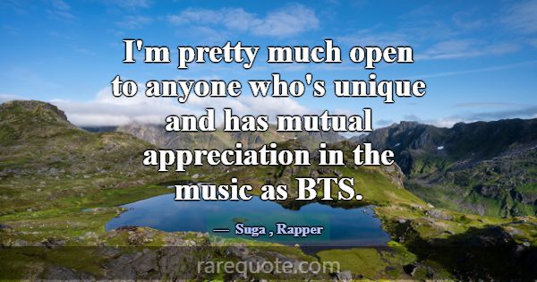 I'm pretty much open to anyone who's unique and ha... -Suga