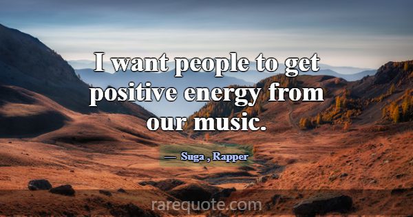 I want people to get positive energy from our musi... -Suga