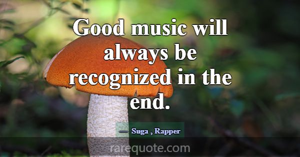 Good music will always be recognized in the end.... -Suga
