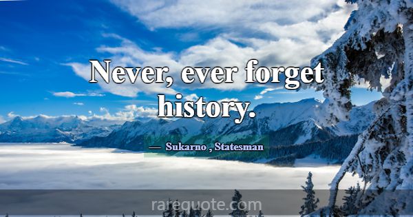 Never, ever forget history.... -Sukarno