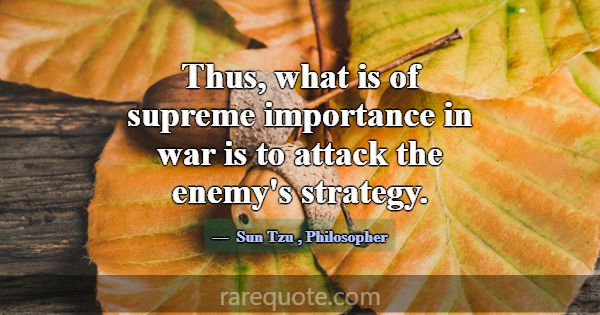Thus, what is of supreme importance in war is to a... -Sun Tzu