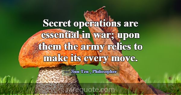 Secret operations are essential in war; upon them ... -Sun Tzu