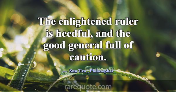 The enlightened ruler is heedful, and the good gen... -Sun Tzu