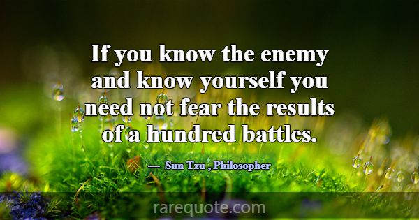 If you know the enemy and know yourself you need n... -Sun Tzu