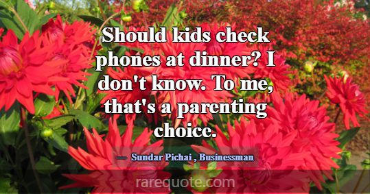 Should kids check phones at dinner? I don't know. ... -Sundar Pichai