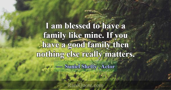 I am blessed to have a family like mine. If you ha... -Suniel Shetty