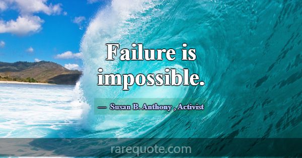 Failure is impossible.... -Susan B. Anthony