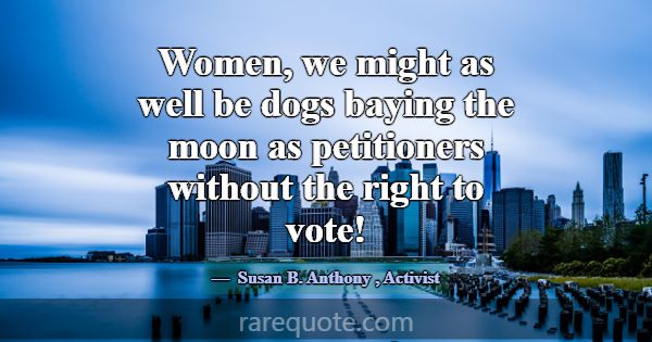 Women, we might as well be dogs baying the moon as... -Susan B. Anthony