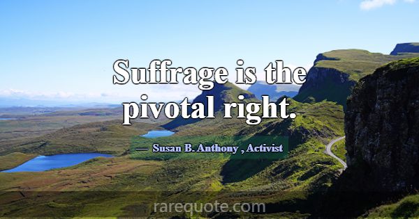 Suffrage is the pivotal right.... -Susan B. Anthony