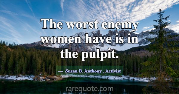The worst enemy women have is in the pulpit.... -Susan B. Anthony