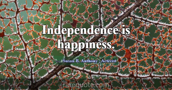 Independence is happiness.... -Susan B. Anthony