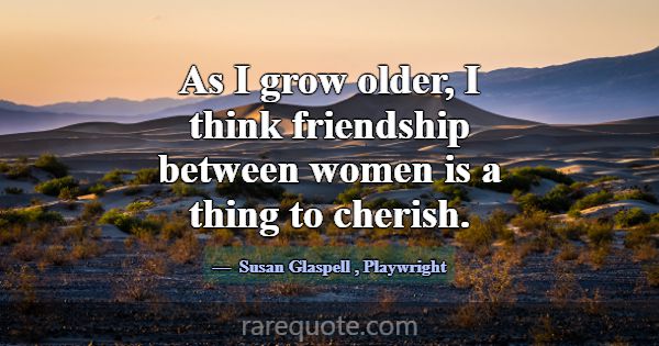 As I grow older, I think friendship between women ... -Susan Glaspell