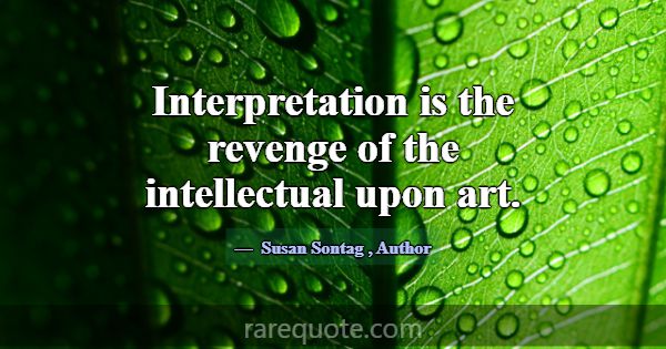 Interpretation is the revenge of the intellectual ... -Susan Sontag