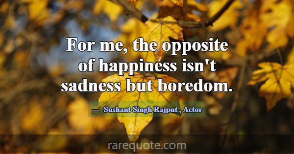 For me, the opposite of happiness isn't sadness bu... -Sushant Singh Rajput