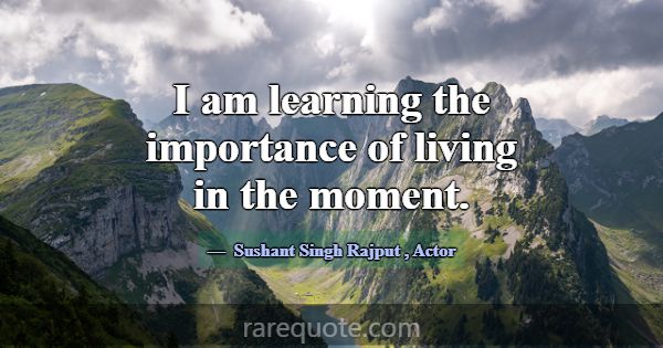 I am learning the importance of living in the mome... -Sushant Singh Rajput