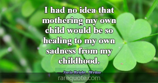 I had no idea that mothering my own child would be... -Susie Bright