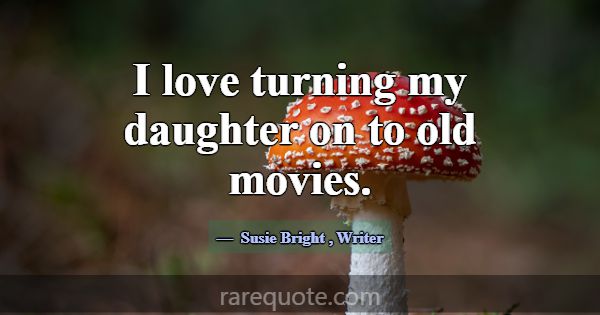 I love turning my daughter on to old movies.... -Susie Bright