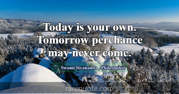 Today is your own. Tomorrow perchance may never co... -Swami Sivananda