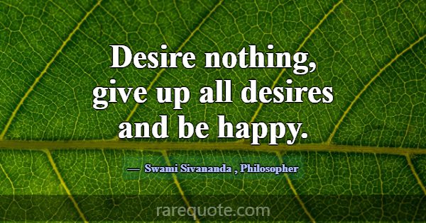 Desire nothing, give up all desires and be happy.... -Swami Sivananda