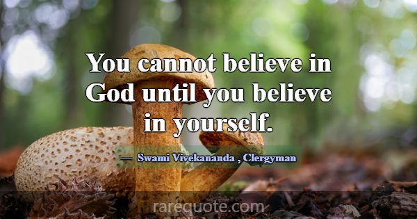 You cannot believe in God until you believe in you... -Swami Vivekananda