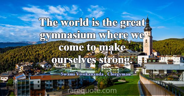 The world is the great gymnasium where we come to ... -Swami Vivekananda