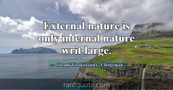 External nature is only internal nature writ large... -Swami Vivekananda