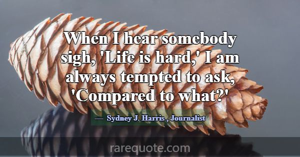 When I hear somebody sigh, 'Life is hard,' I am al... -Sydney J. Harris