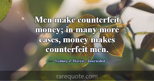 Men make counterfeit money; in many more cases, mo... -Sydney J. Harris