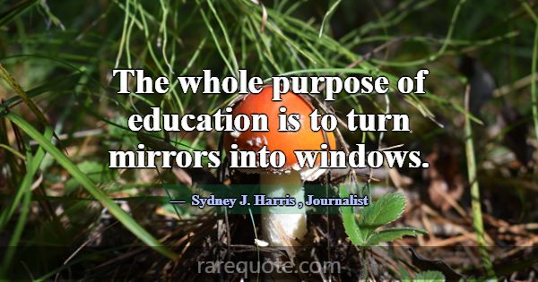 The whole purpose of education is to turn mirrors ... -Sydney J. Harris