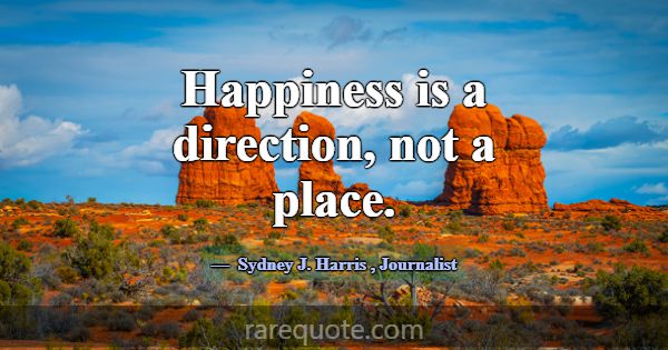 Happiness is a direction, not a place.... -Sydney J. Harris