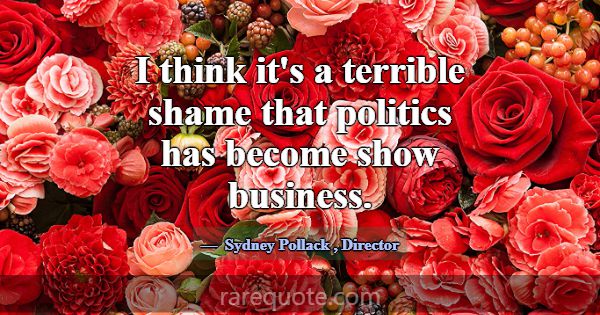 I think it's a terrible shame that politics has be... -Sydney Pollack