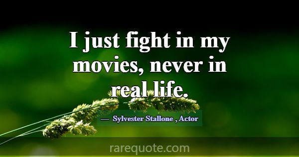 I just fight in my movies, never in real life.... -Sylvester Stallone