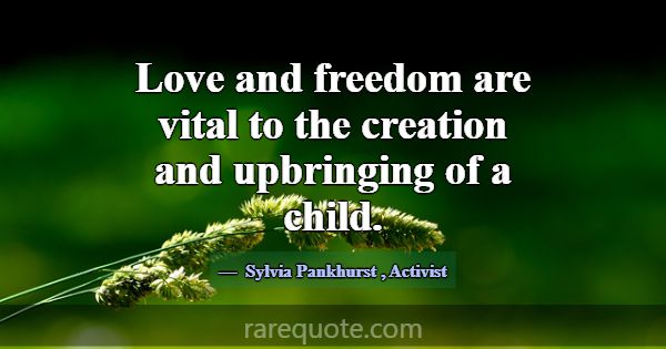 Love and freedom are vital to the creation and upb... -Sylvia Pankhurst