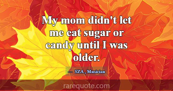 My mom didn't let me eat sugar or candy until I wa... -SZA