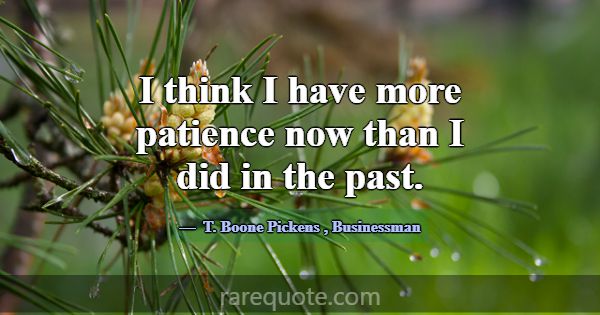 I think I have more patience now than I did in the... -T. Boone Pickens
