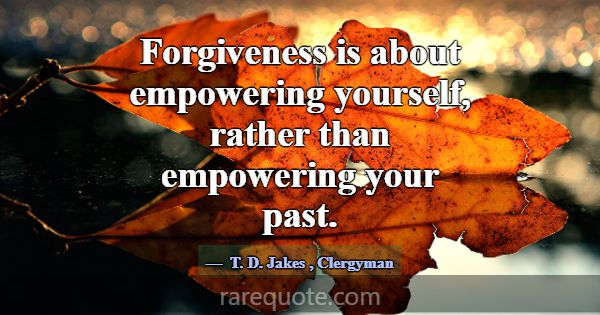 Forgiveness is about empowering yourself, rather t... -T. D. Jakes