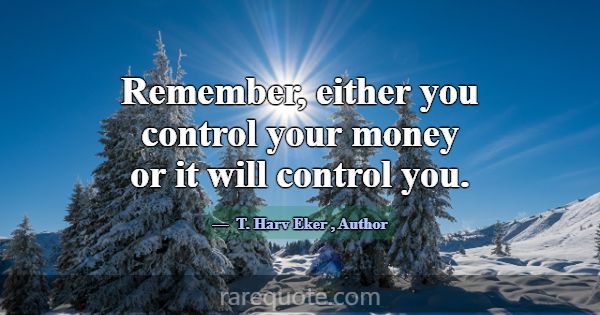 Remember, either you control your money or it will... -T. Harv Eker