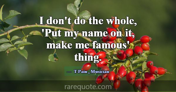 I don't do the whole, 'Put my name on it, make me ... -T-Pain